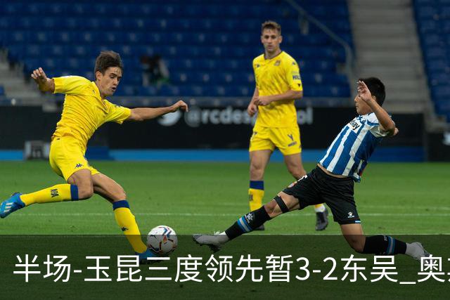 半场-玉昆三度领先暂3-2东吴 奥斯卡点射双响费尔南多破门+造点